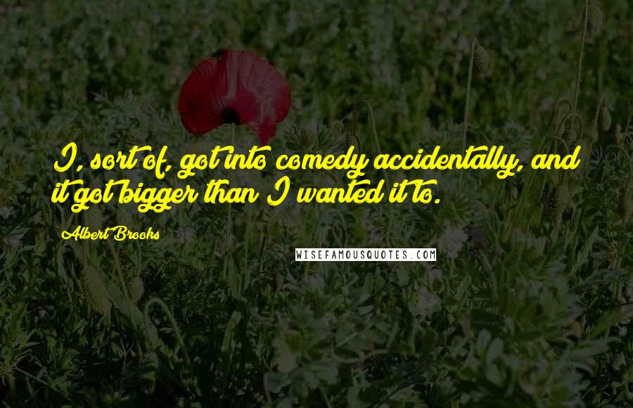 Albert Brooks Quotes: I, sort of, got into comedy accidentally, and it got bigger than I wanted it to.