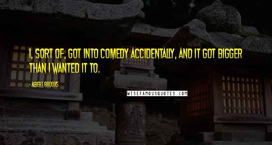 Albert Brooks Quotes: I, sort of, got into comedy accidentally, and it got bigger than I wanted it to.