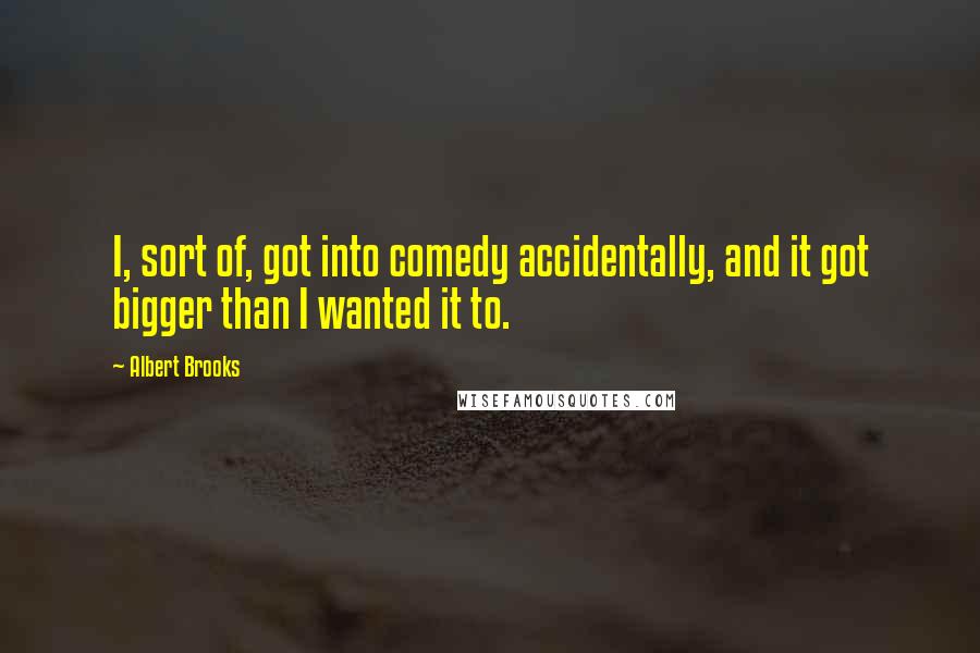 Albert Brooks Quotes: I, sort of, got into comedy accidentally, and it got bigger than I wanted it to.