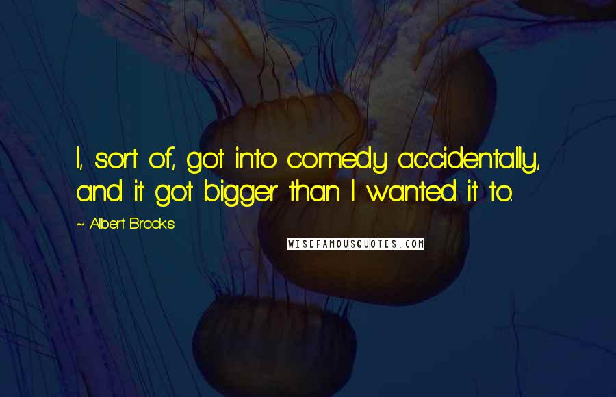 Albert Brooks Quotes: I, sort of, got into comedy accidentally, and it got bigger than I wanted it to.