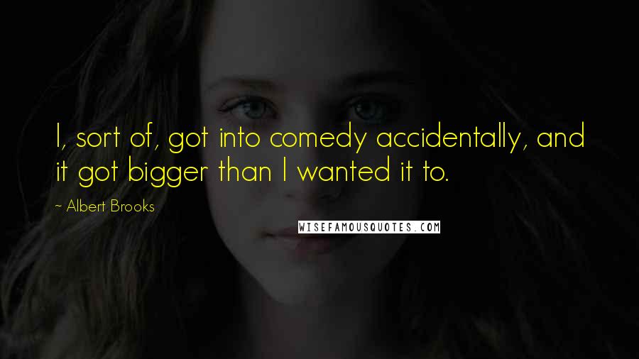 Albert Brooks Quotes: I, sort of, got into comedy accidentally, and it got bigger than I wanted it to.