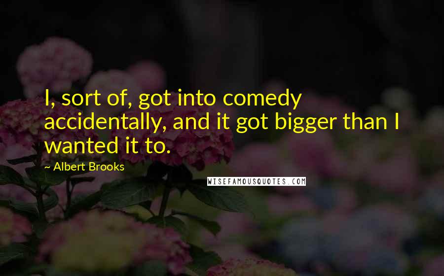 Albert Brooks Quotes: I, sort of, got into comedy accidentally, and it got bigger than I wanted it to.