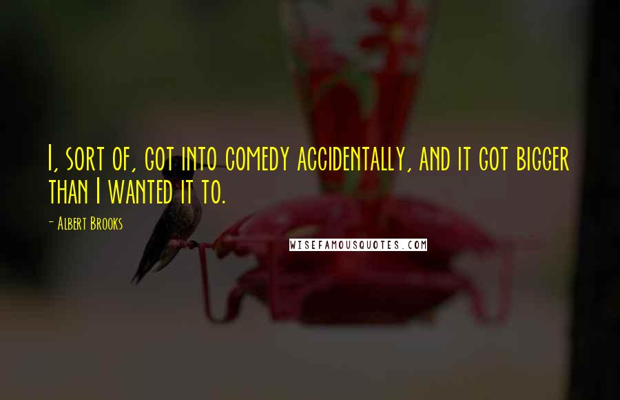 Albert Brooks Quotes: I, sort of, got into comedy accidentally, and it got bigger than I wanted it to.