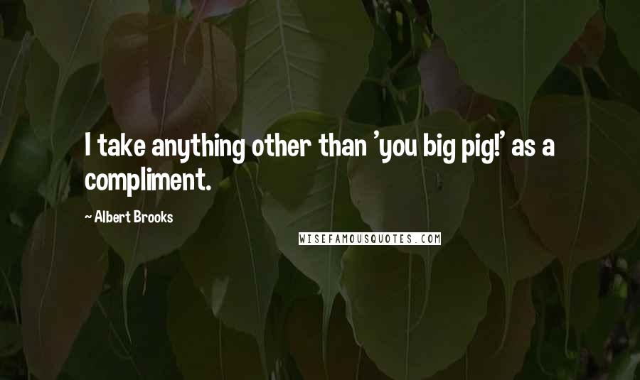 Albert Brooks Quotes: I take anything other than 'you big pig!' as a compliment.