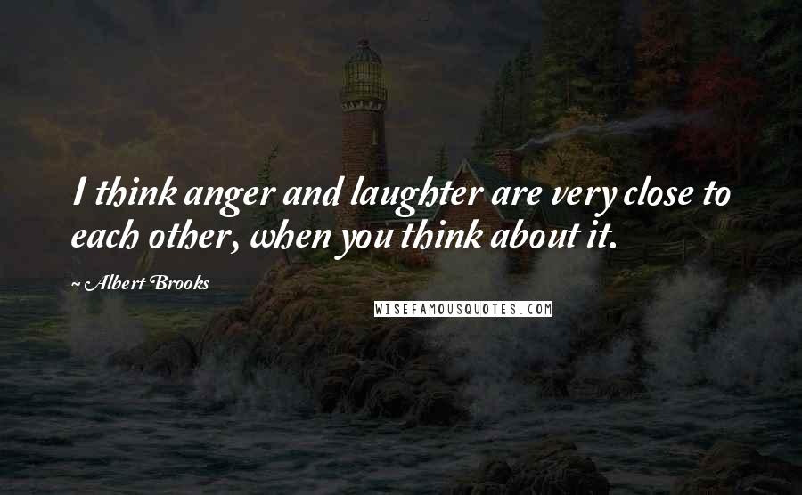 Albert Brooks Quotes: I think anger and laughter are very close to each other, when you think about it.