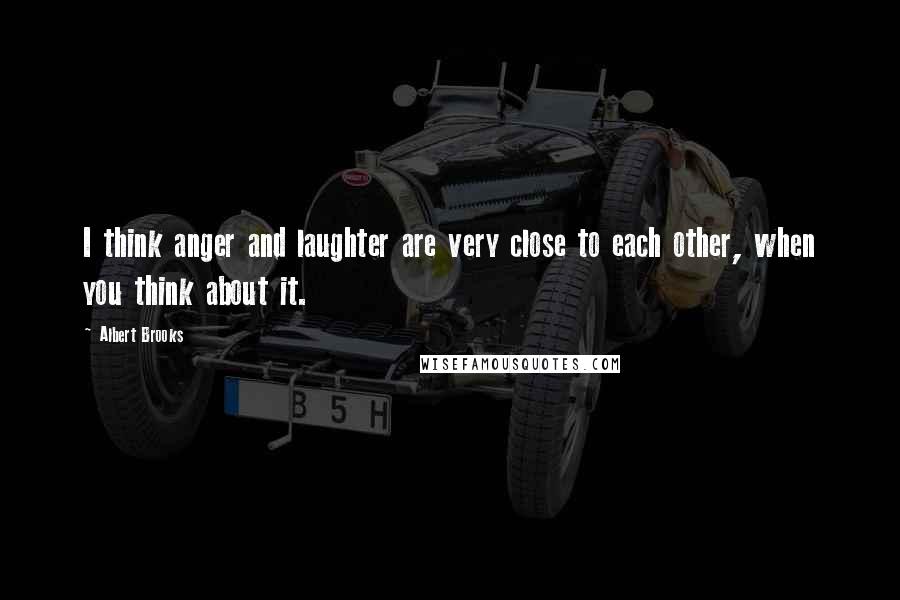 Albert Brooks Quotes: I think anger and laughter are very close to each other, when you think about it.