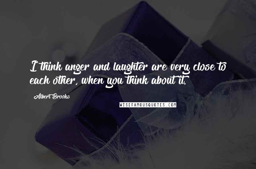 Albert Brooks Quotes: I think anger and laughter are very close to each other, when you think about it.