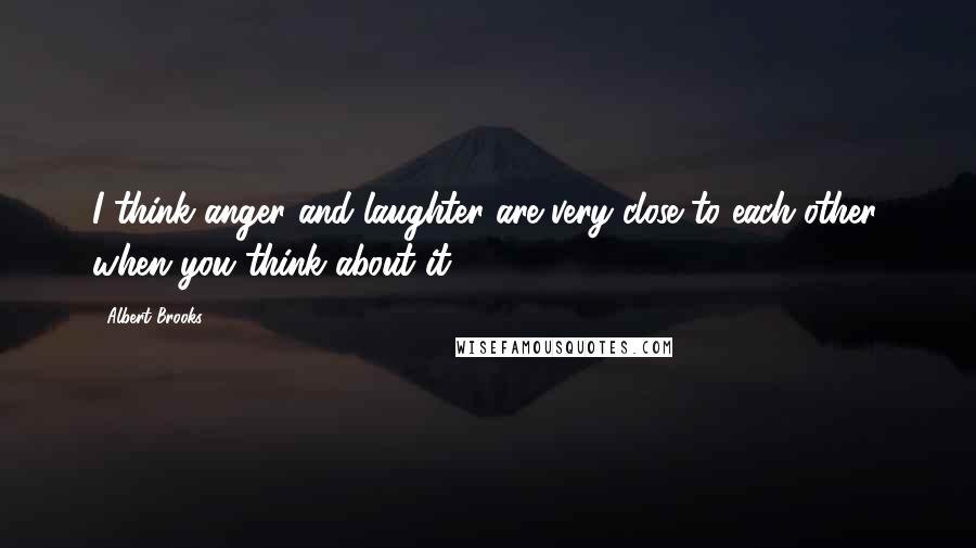 Albert Brooks Quotes: I think anger and laughter are very close to each other, when you think about it.