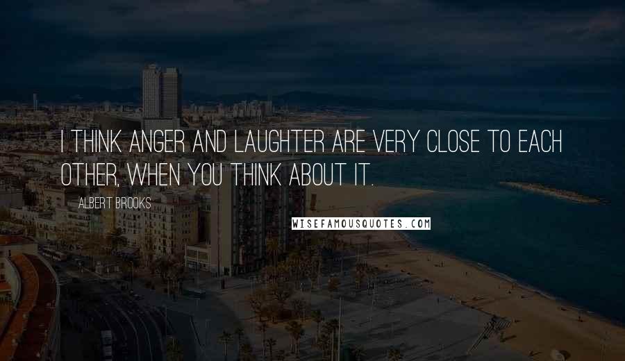 Albert Brooks Quotes: I think anger and laughter are very close to each other, when you think about it.