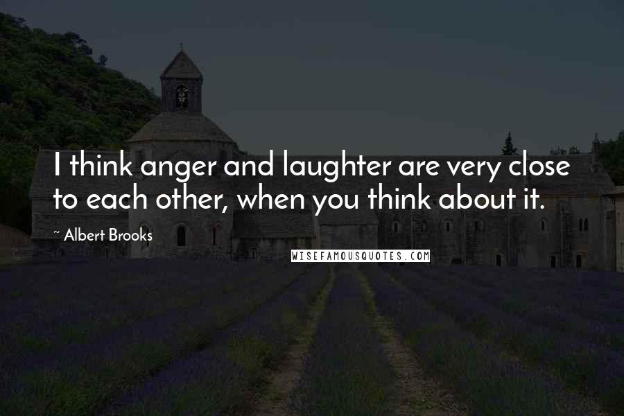 Albert Brooks Quotes: I think anger and laughter are very close to each other, when you think about it.