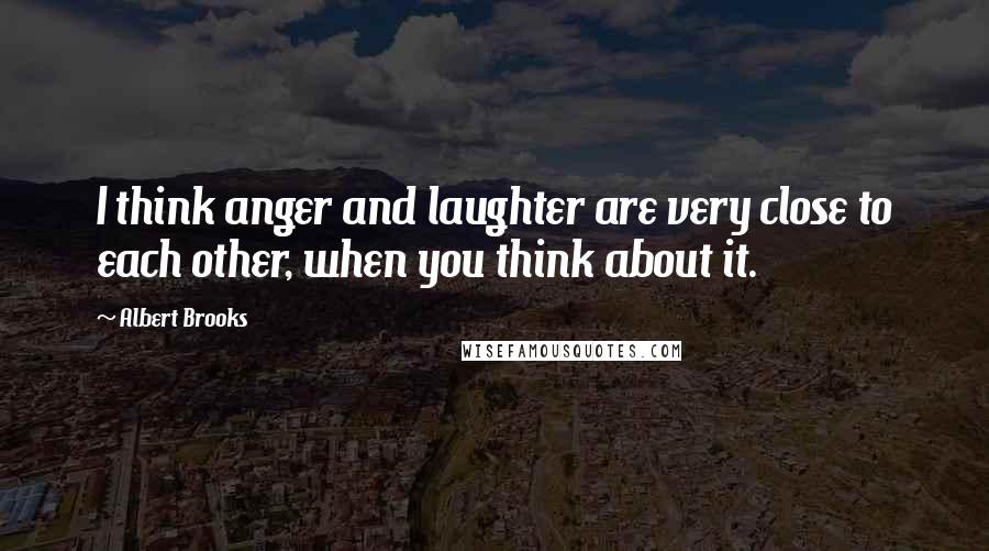 Albert Brooks Quotes: I think anger and laughter are very close to each other, when you think about it.