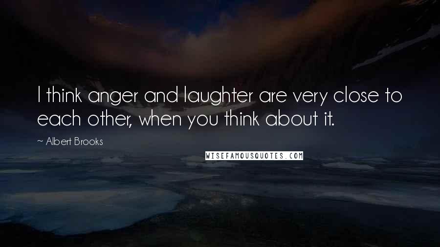 Albert Brooks Quotes: I think anger and laughter are very close to each other, when you think about it.