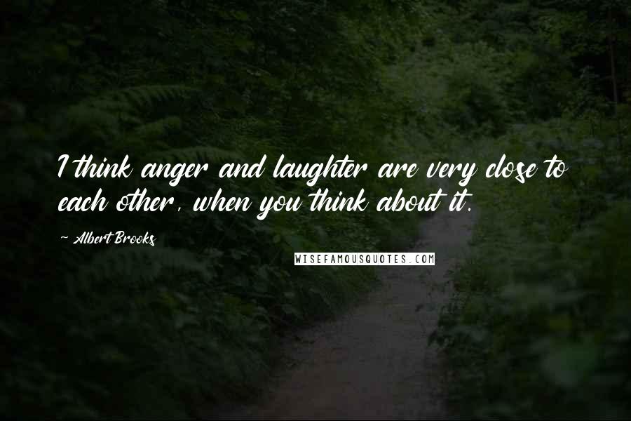 Albert Brooks Quotes: I think anger and laughter are very close to each other, when you think about it.