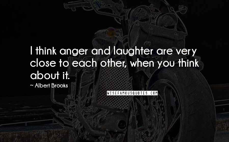 Albert Brooks Quotes: I think anger and laughter are very close to each other, when you think about it.