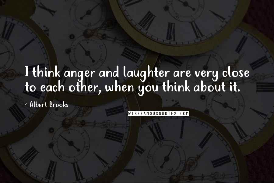 Albert Brooks Quotes: I think anger and laughter are very close to each other, when you think about it.