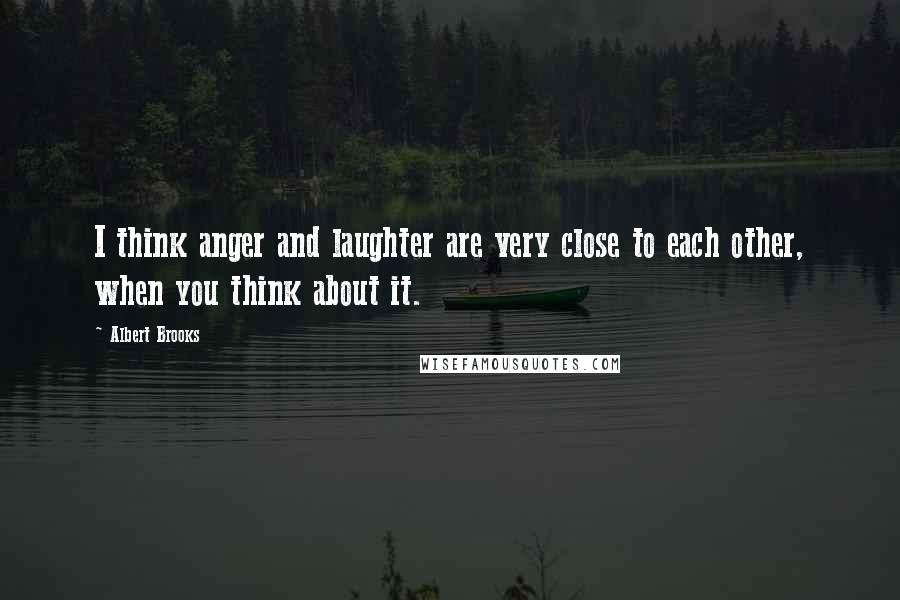 Albert Brooks Quotes: I think anger and laughter are very close to each other, when you think about it.