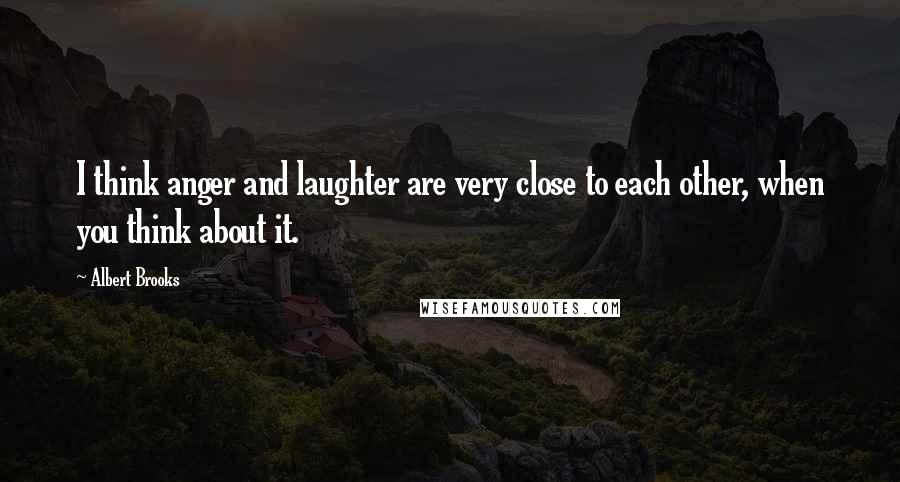 Albert Brooks Quotes: I think anger and laughter are very close to each other, when you think about it.