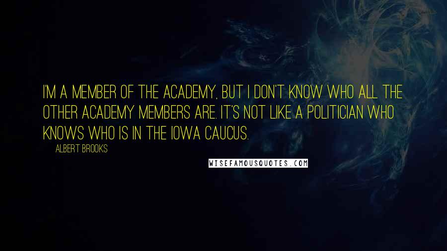 Albert Brooks Quotes: I'm a member of the Academy, but I don't know who all the other Academy members are. It's not like a politician who knows who is in the Iowa caucus.