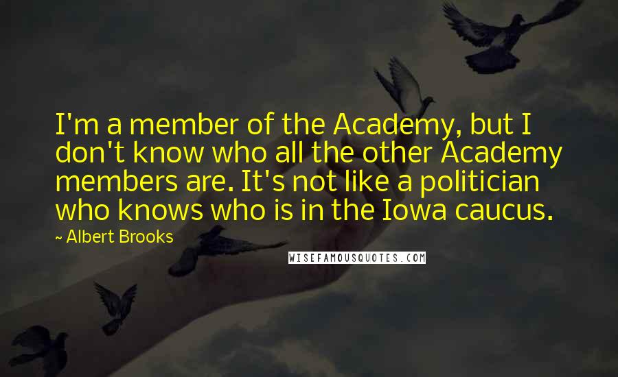 Albert Brooks Quotes: I'm a member of the Academy, but I don't know who all the other Academy members are. It's not like a politician who knows who is in the Iowa caucus.