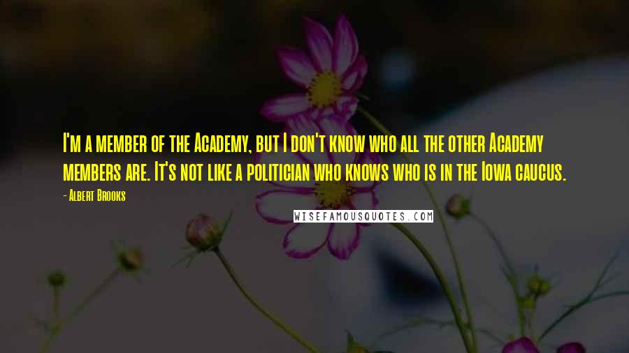 Albert Brooks Quotes: I'm a member of the Academy, but I don't know who all the other Academy members are. It's not like a politician who knows who is in the Iowa caucus.