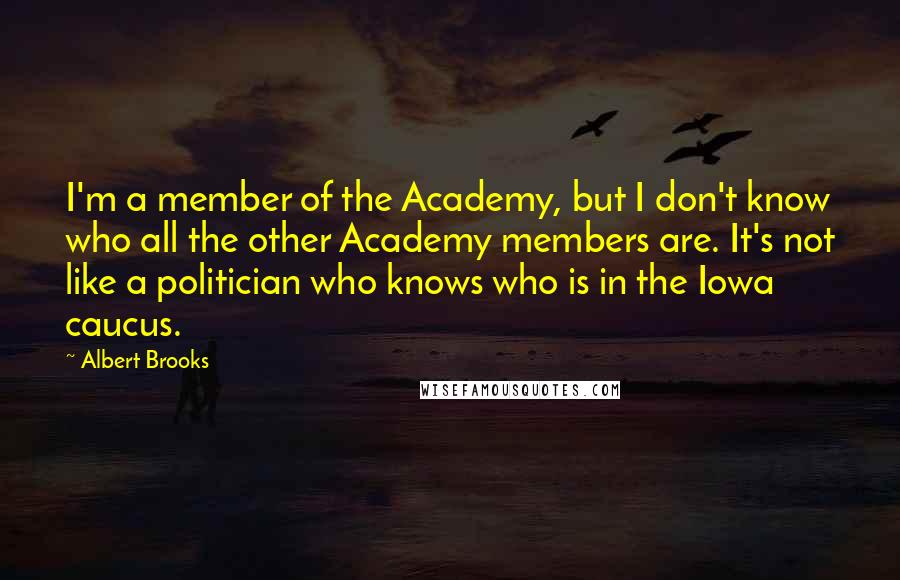 Albert Brooks Quotes: I'm a member of the Academy, but I don't know who all the other Academy members are. It's not like a politician who knows who is in the Iowa caucus.