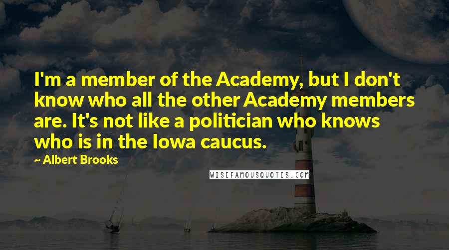 Albert Brooks Quotes: I'm a member of the Academy, but I don't know who all the other Academy members are. It's not like a politician who knows who is in the Iowa caucus.