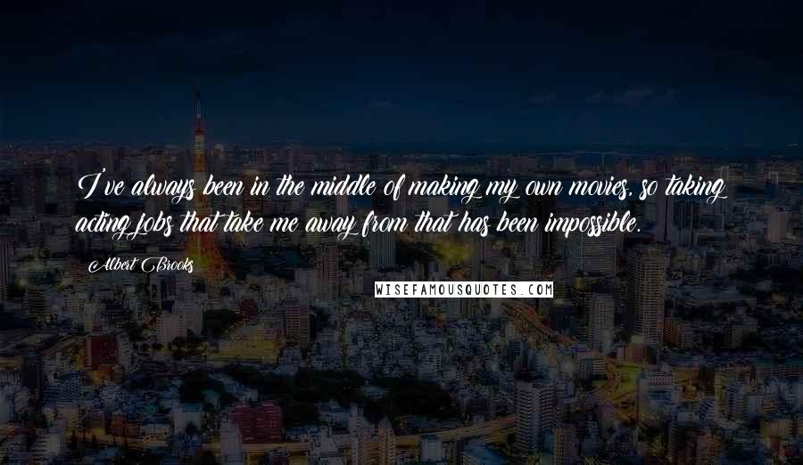 Albert Brooks Quotes: I've always been in the middle of making my own movies, so taking acting jobs that take me away from that has been impossible.