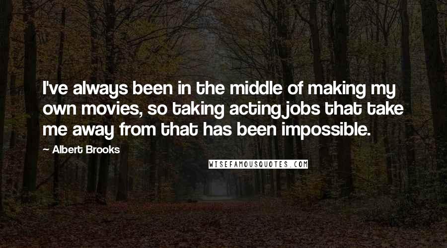 Albert Brooks Quotes: I've always been in the middle of making my own movies, so taking acting jobs that take me away from that has been impossible.