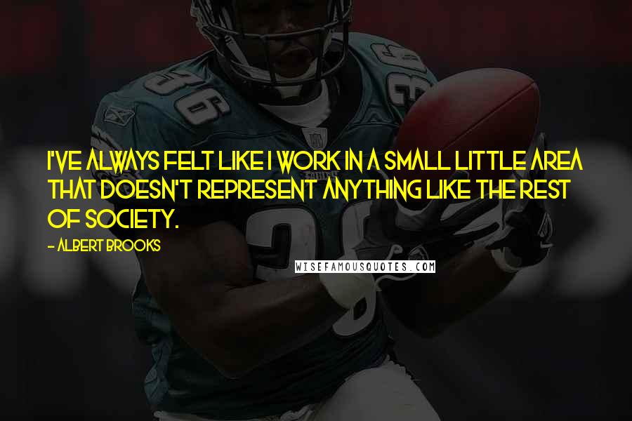 Albert Brooks Quotes: I've always felt like I work in a small little area that doesn't represent anything like the rest of society.