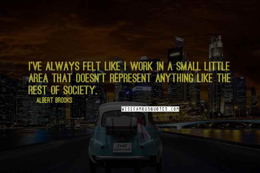 Albert Brooks Quotes: I've always felt like I work in a small little area that doesn't represent anything like the rest of society.