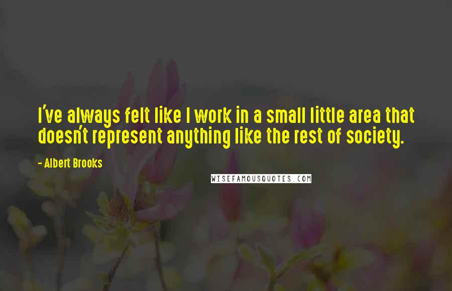 Albert Brooks Quotes: I've always felt like I work in a small little area that doesn't represent anything like the rest of society.