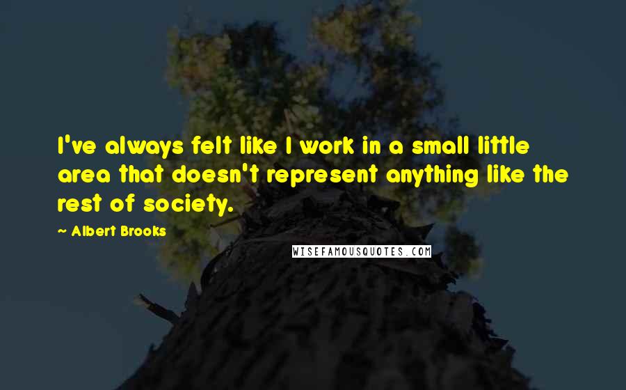 Albert Brooks Quotes: I've always felt like I work in a small little area that doesn't represent anything like the rest of society.