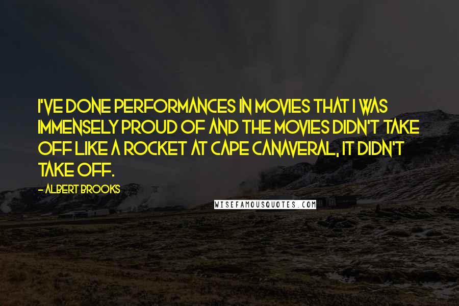 Albert Brooks Quotes: I've done performances in movies that I was immensely proud of and the movies didn't take off like a rocket at Cape Canaveral, it didn't take off.