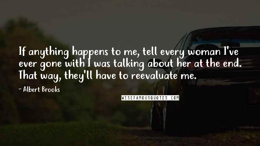 Albert Brooks Quotes: If anything happens to me, tell every woman I've ever gone with I was talking about her at the end. That way, they'll have to reevaluate me.