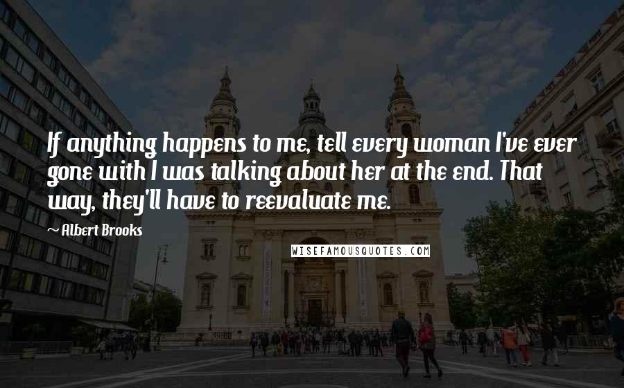 Albert Brooks Quotes: If anything happens to me, tell every woman I've ever gone with I was talking about her at the end. That way, they'll have to reevaluate me.