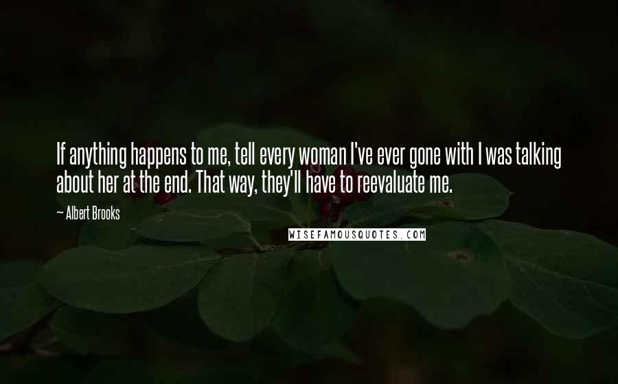 Albert Brooks Quotes: If anything happens to me, tell every woman I've ever gone with I was talking about her at the end. That way, they'll have to reevaluate me.