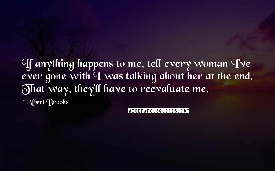 Albert Brooks Quotes: If anything happens to me, tell every woman I've ever gone with I was talking about her at the end. That way, they'll have to reevaluate me.