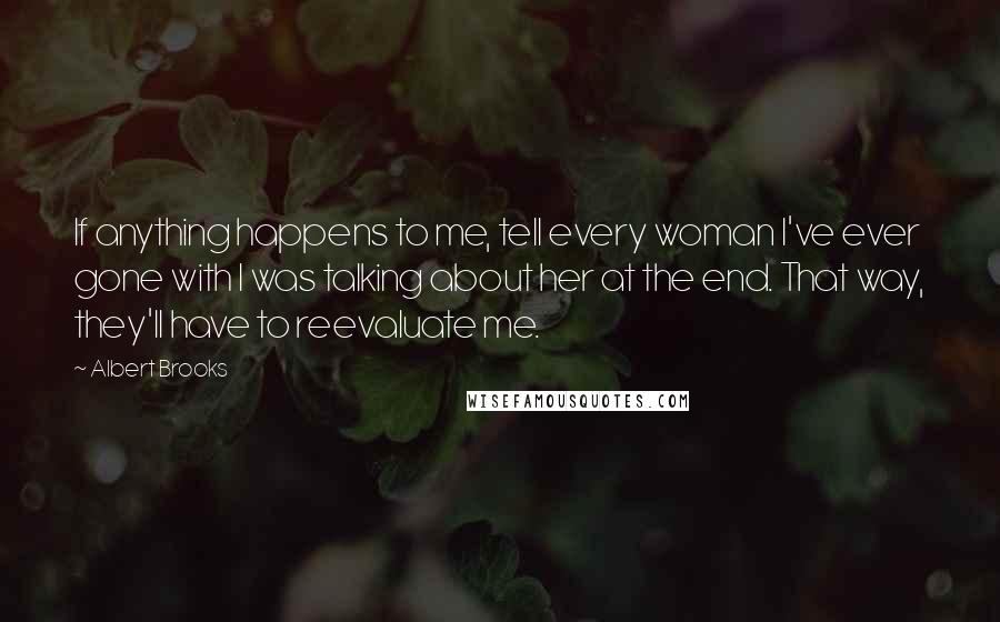 Albert Brooks Quotes: If anything happens to me, tell every woman I've ever gone with I was talking about her at the end. That way, they'll have to reevaluate me.