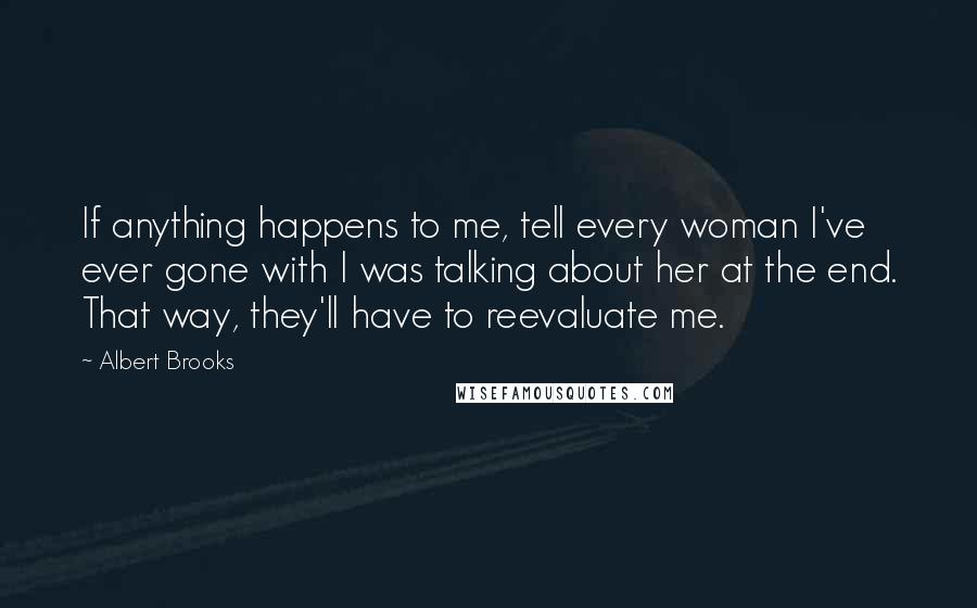 Albert Brooks Quotes: If anything happens to me, tell every woman I've ever gone with I was talking about her at the end. That way, they'll have to reevaluate me.