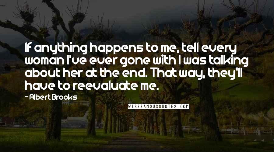 Albert Brooks Quotes: If anything happens to me, tell every woman I've ever gone with I was talking about her at the end. That way, they'll have to reevaluate me.