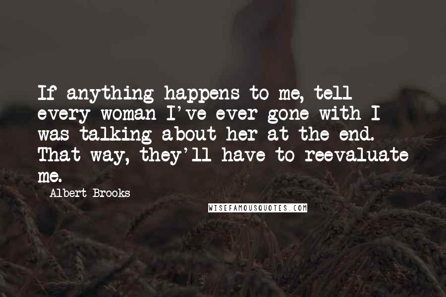 Albert Brooks Quotes: If anything happens to me, tell every woman I've ever gone with I was talking about her at the end. That way, they'll have to reevaluate me.