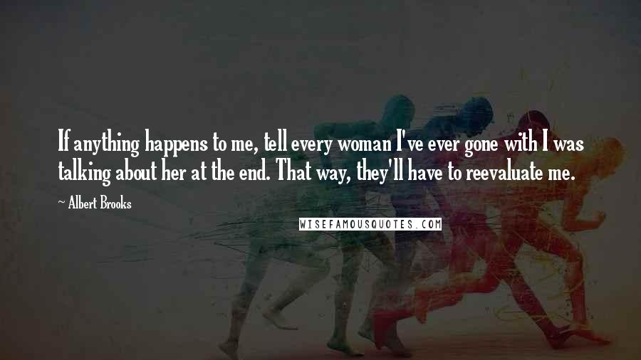 Albert Brooks Quotes: If anything happens to me, tell every woman I've ever gone with I was talking about her at the end. That way, they'll have to reevaluate me.
