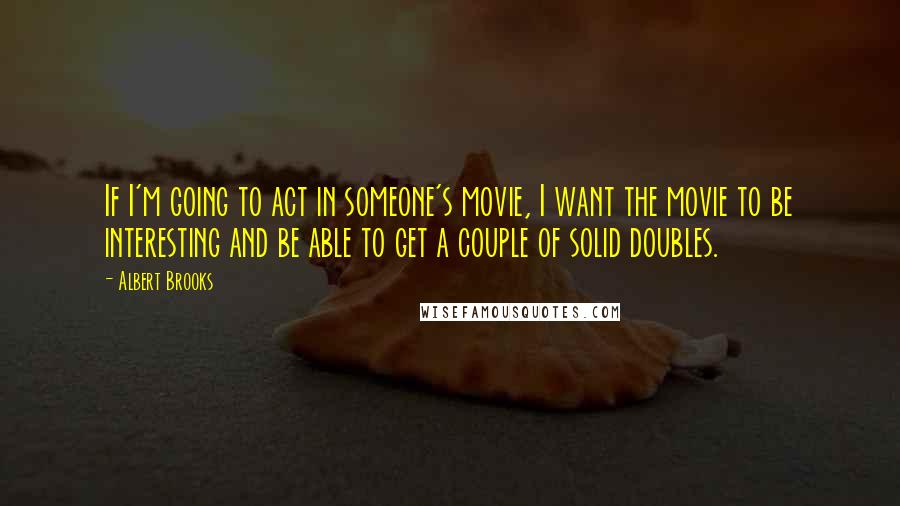 Albert Brooks Quotes: If I'm going to act in someone's movie, I want the movie to be interesting and be able to get a couple of solid doubles.