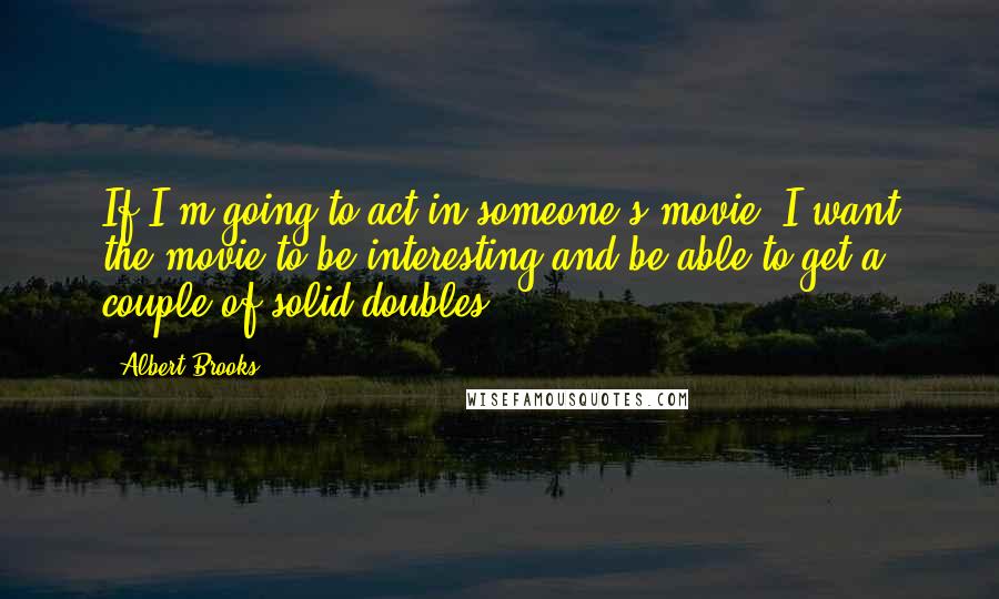 Albert Brooks Quotes: If I'm going to act in someone's movie, I want the movie to be interesting and be able to get a couple of solid doubles.