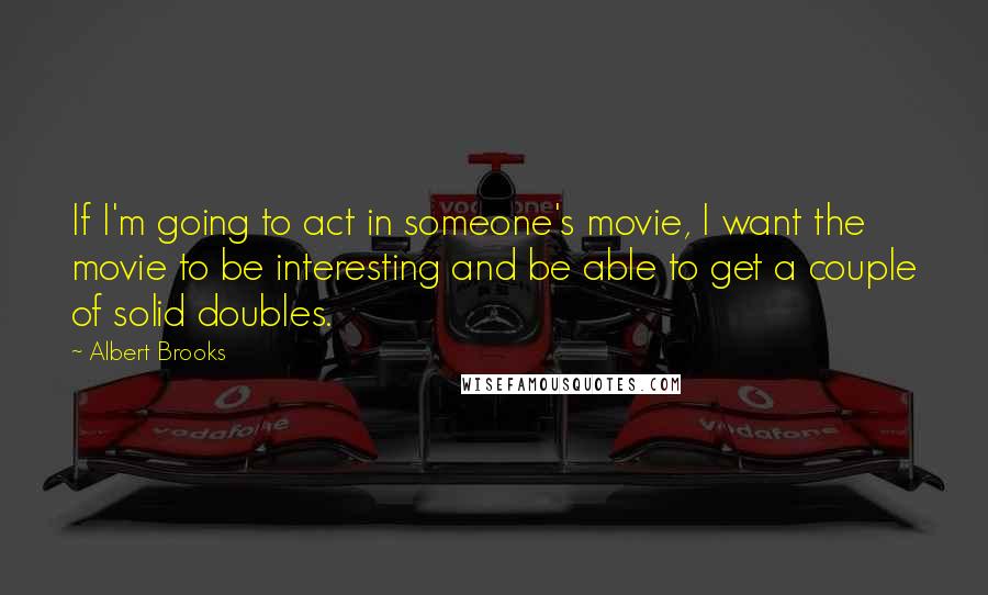 Albert Brooks Quotes: If I'm going to act in someone's movie, I want the movie to be interesting and be able to get a couple of solid doubles.