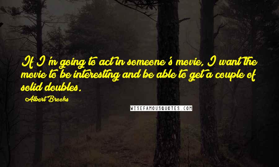 Albert Brooks Quotes: If I'm going to act in someone's movie, I want the movie to be interesting and be able to get a couple of solid doubles.