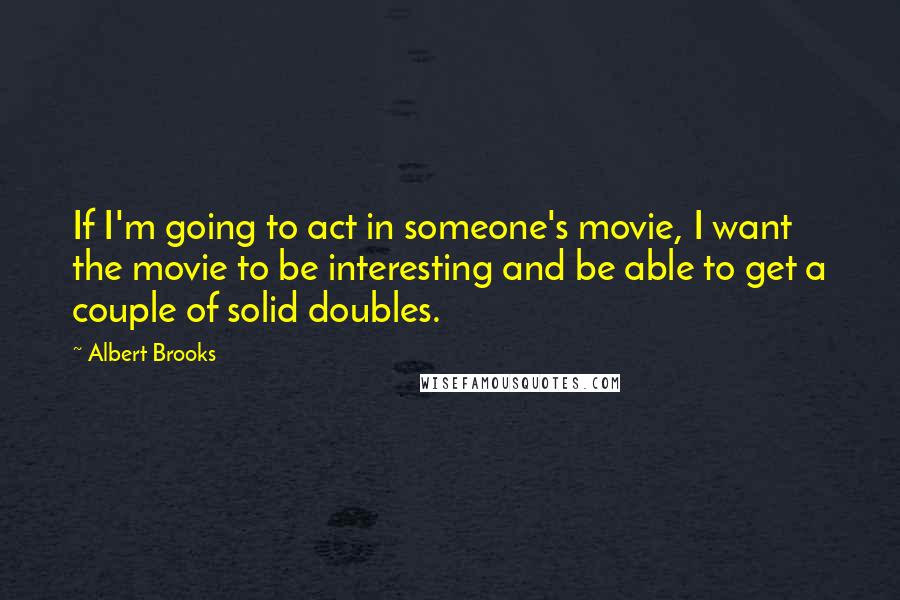 Albert Brooks Quotes: If I'm going to act in someone's movie, I want the movie to be interesting and be able to get a couple of solid doubles.
