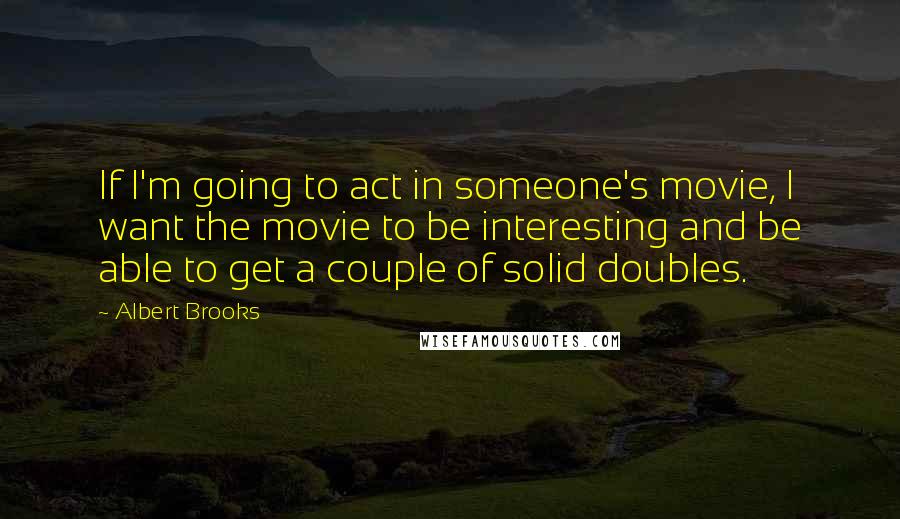 Albert Brooks Quotes: If I'm going to act in someone's movie, I want the movie to be interesting and be able to get a couple of solid doubles.