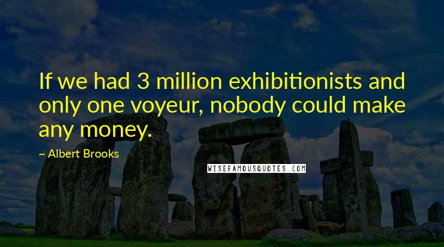Albert Brooks Quotes: If we had 3 million exhibitionists and only one voyeur, nobody could make any money.