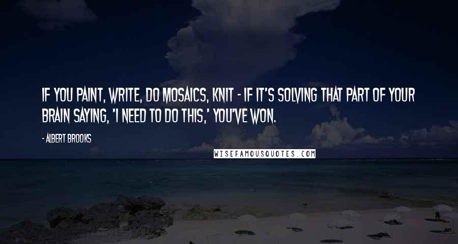 Albert Brooks Quotes: If you paint, write, do mosaics, knit - if it's solving that part of your brain saying, 'I need to do this,' you've won.